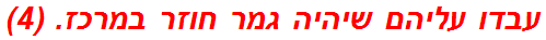 עבדו עליהם שיהיה גמר חוזר במרכז. (4)