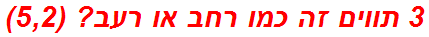 3 תווים זה כמו רחב או רעב? (5,2)