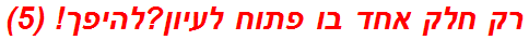 רק חלק אחד בו פתוח לעיון?להיפך! (5)