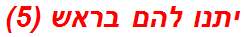 יתנו להם בראש (5)