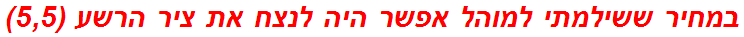 במחיר ששילמתי למוהל אפשר היה לנצח את ציר הרשע (5,5)