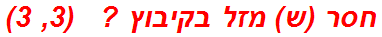 חסר (ש) מזל בקיבוץ ?   (3, 3)