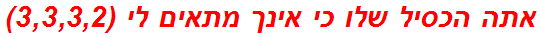 אתה הכסיל שלו כי אינך מתאים לי (3,3,3,2)