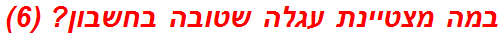 במה מצטיינת עגלה שטובה בחשבון? (6)