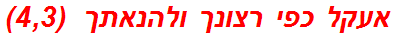 אעקל כפי רצונך ולהנאתך  (4,3)