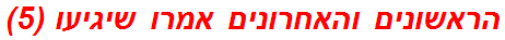 הראשונים והאחרונים אמרו שיגיעו (5)