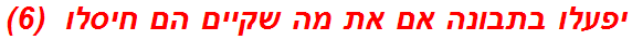 יפעלו בתבונה אם את מה שקיים הם חיסלו  (6)