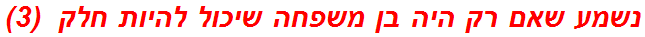 נשמע שאם רק היה בן משפחה שיכול להיות חלק  (3)