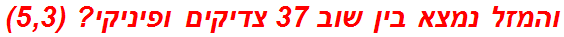 והמזל נמצא בין שוב 37 צדיקים ופיניקי? (5,3)