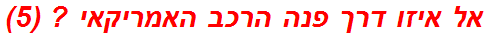 אל איזו דרך פנה הרכב האמריקאי ? (5)