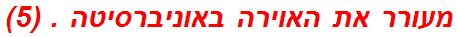 מעורר את האוירה באוניברסיטה . (5)