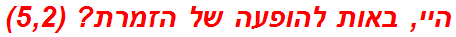 היי, באות להופעה של הזמרת? (5,2)