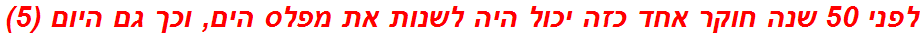 לפני 50 שנה חוקר אחד כזה יכול היה לשנות את מפלס הים, וכך גם היום (5)