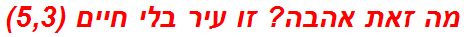 מה זאת אהבה? זו עיר בלי חיים (5,3)