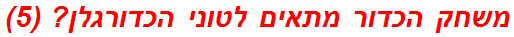 משחק הכדור מתאים לטוני הכדורגלן? (5)