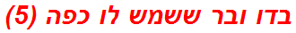בדו ובר ששמש לו כפה (5)