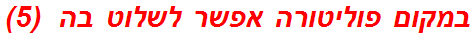 במקום פוליטורה אפשר לשלוט בה  (5)