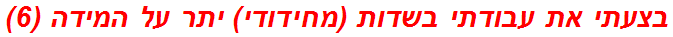 בצעתי את עבודתי בשדות (מחידודי) יתר על המידה (6)