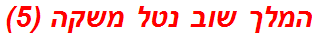 המלך שוב נטל משקה (5)