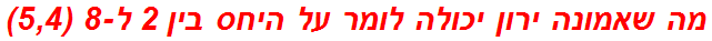 מה שאמונה ירון יכולה לומר על היחס בין 2 ל-8 (5,4)