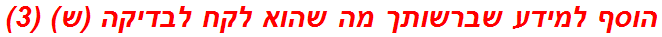 הוסף למידע שברשותך מה שהוא לקח לבדיקה (ש) (3)