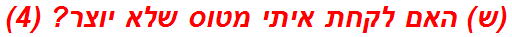 (ש) האם לקחת איתי מטוס שלא יוצר? (4)