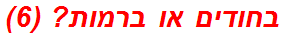 בחודים או ברמות? (6)