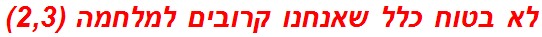לא בטוח כלל שאנחנו קרובים למלחמה (2,3)