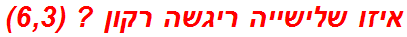 איזו שלישייה ריגשה רקון ? (6,3)