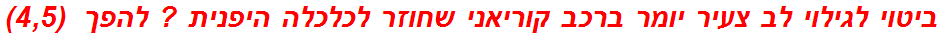 ביטוי לגילוי לב צעיר יומר ברכב קוריאני שחוזר לכלכלה היפנית ? להפך  (4,5)