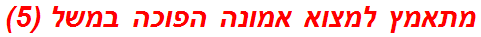 מתאמץ למצוא אמונה הפוכה במשל (5)