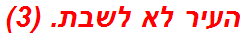 העיר לא לשבת. (3)
