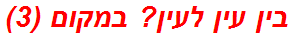 בין עין לעין? במקום (3)