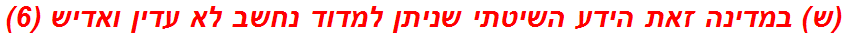 (ש) במדינה זאת הידע השיטתי שניתן למדוד נחשב לא עדין ואדיש (6)