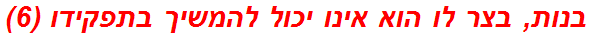 בנות, בצר לו הוא אינו יכול להמשיך בתפקידו (6)