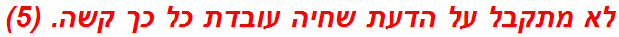 לא מתקבל על הדעת שחיה עובדת כל כך קשה. (5)