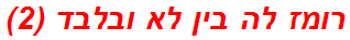 רומז לה בין לא ובלבד (2)