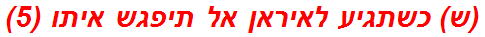 (ש) כשתגיע לאיראן אל תיפגש איתו (5)