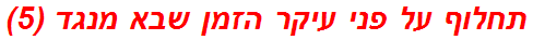 תחלוף על פני עיקר הזמן שבא מנגד (5)