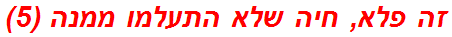זה פלא, חיה שלא התעלמו ממנה (5)