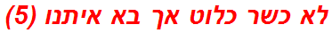לא כשר כלוט אך בא איתנו (5)